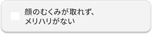 顔のむくみが取れず、メリハリがない