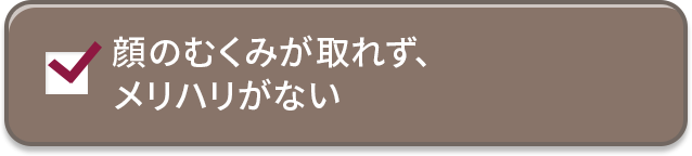 顔のむくみが取れず、メリハリがない