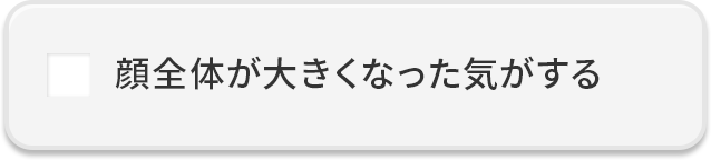 顔全体が大きくなった気がする