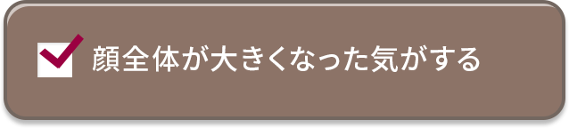 顔全体が大きくなった気がする