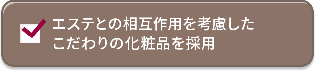 エステとの相互作用を考慮したこだわりの化粧品を採用