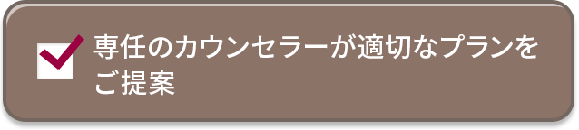 専任のカウンセラーが最適なプランをご提案