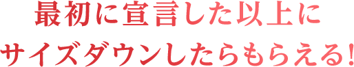 最初に宣言した以上にサイズダウンしたらもらえる！